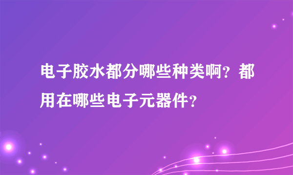 电子胶水都分哪些种类啊？都用在哪些电子元器件？