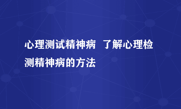 心理测试精神病  了解心理检测精神病的方法