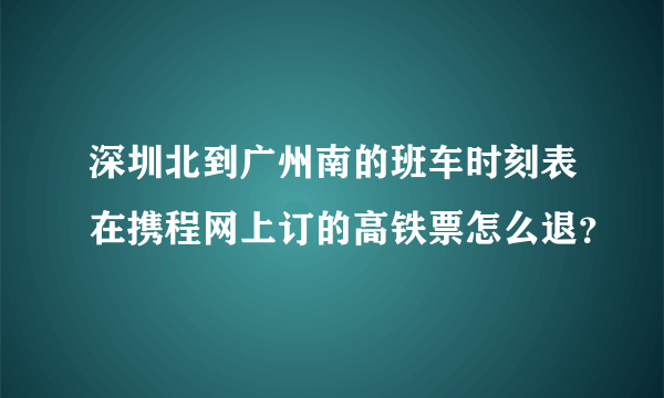 深圳北到广州南的班车时刻表在携程网上订的高铁票怎么退？