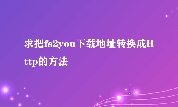 求把fs2you下载地址转换成Http的方法