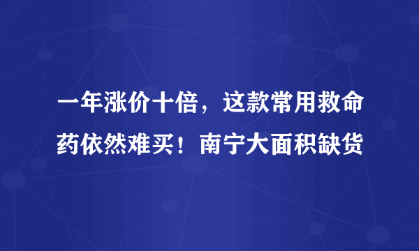 一年涨价十倍，这款常用救命药依然难买！南宁大面积缺货