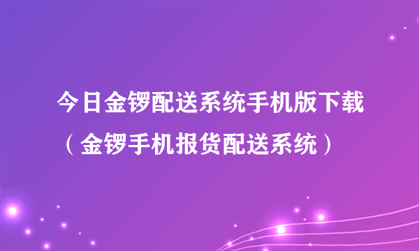 今日金锣配送系统手机版下载（金锣手机报货配送系统）