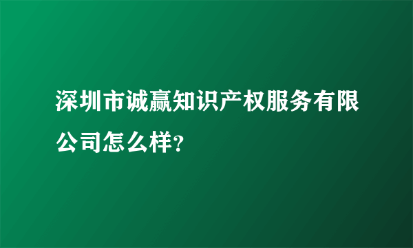 深圳市诚赢知识产权服务有限公司怎么样？