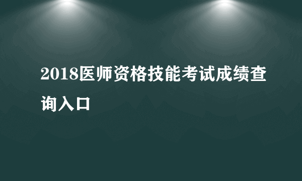 2018医师资格技能考试成绩查询入口