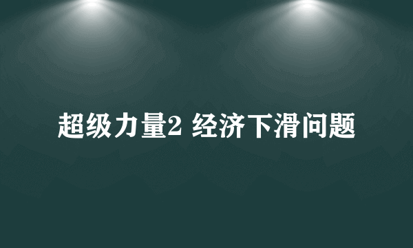 超级力量2 经济下滑问题