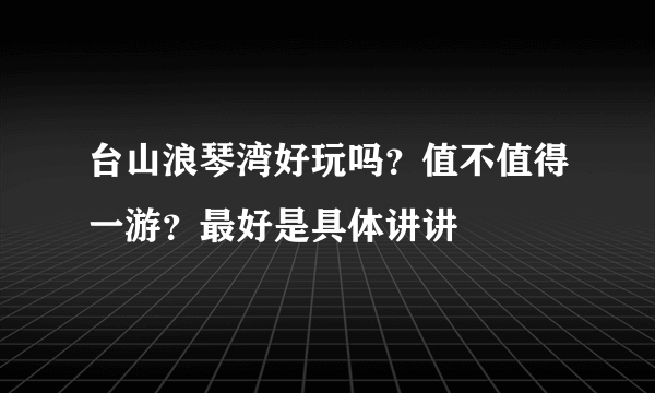 台山浪琴湾好玩吗？值不值得一游？最好是具体讲讲