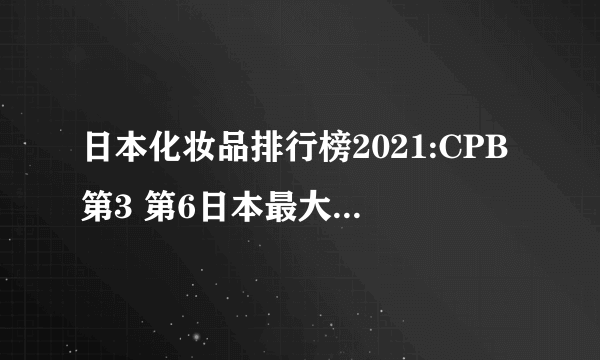 日本化妆品排行榜2021:CPB第3 第6日本最大无添加护肤品牌