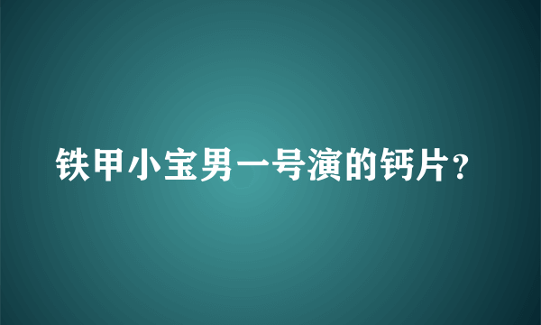 铁甲小宝男一号演的钙片？