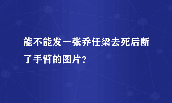 能不能发一张乔任梁去死后断了手臂的图片？