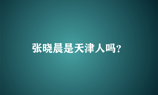 张晓晨是天津人吗？