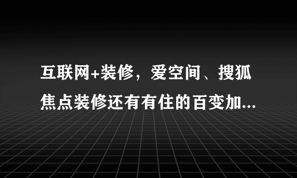 互联网+装修，爱空间、搜狐焦点装修还有有住的百变加到底怎么样？