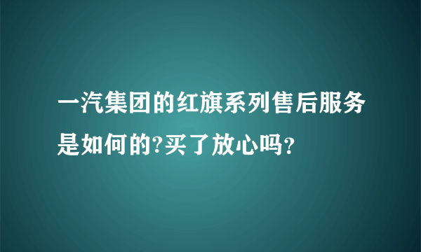 一汽集团的红旗系列售后服务是如何的?买了放心吗？