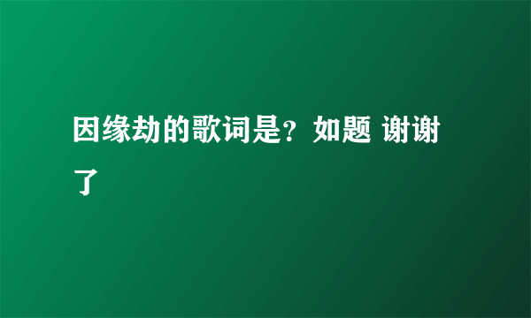 因缘劫的歌词是？如题 谢谢了