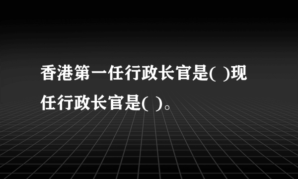 香港第一任行政长官是( )现任行政长官是( )。