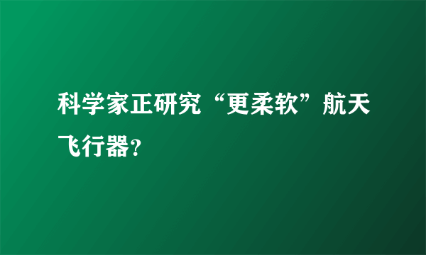 科学家正研究“更柔软”航天飞行器？