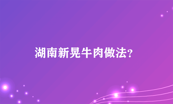 湖南新晃牛肉做法？