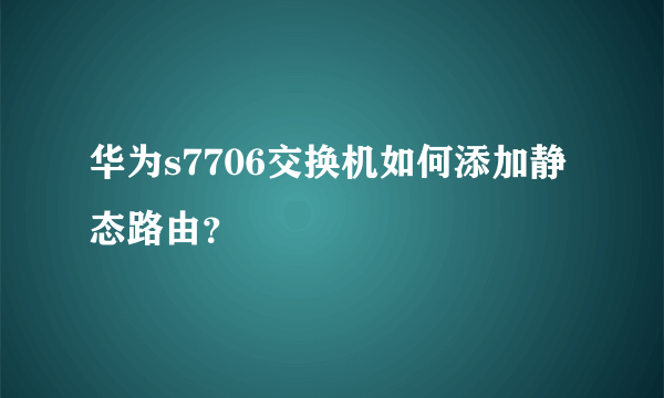 华为s7706交换机如何添加静态路由？