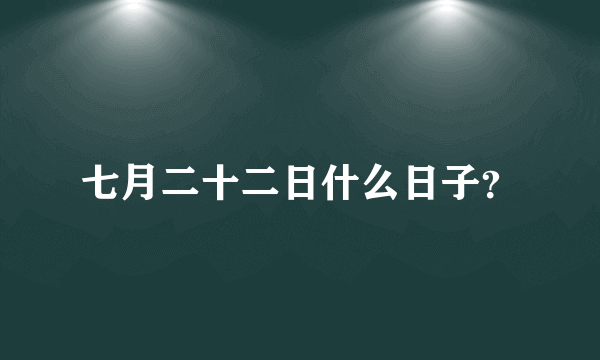 七月二十二日什么日子？