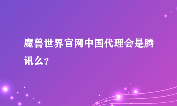 魔兽世界官网中国代理会是腾讯么？