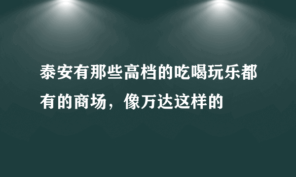 泰安有那些高档的吃喝玩乐都有的商场，像万达这样的