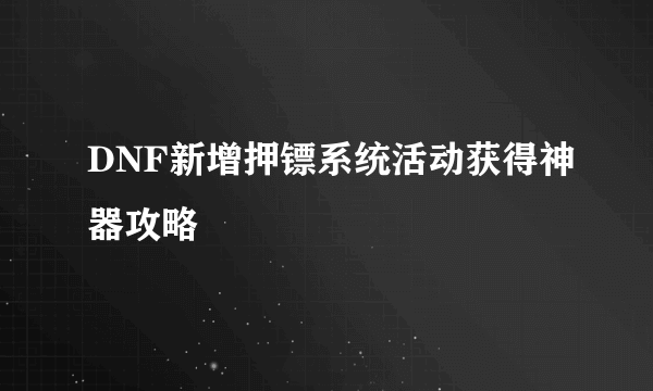 DNF新增押镖系统活动获得神器攻略