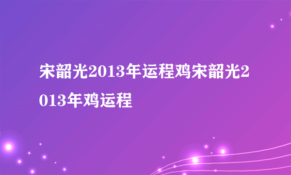 宋韶光2013年运程鸡宋韶光2013年鸡运程