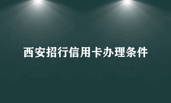 西安招行信用卡办理条件