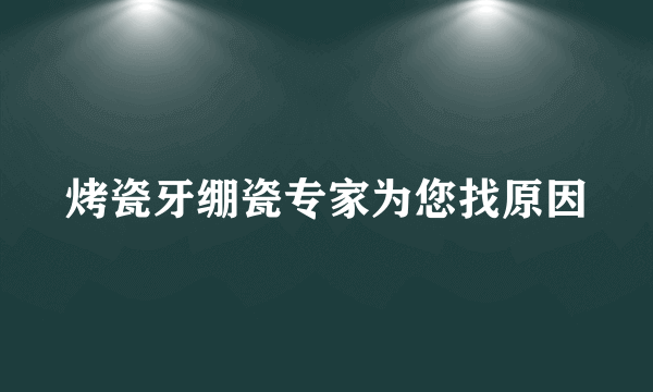 烤瓷牙绷瓷专家为您找原因