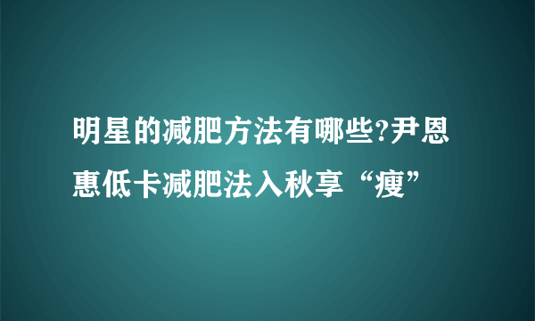 明星的减肥方法有哪些?尹恩惠低卡减肥法入秋享“瘦”