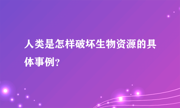 人类是怎样破坏生物资源的具体事例？