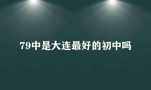 79中是大连最好的初中吗