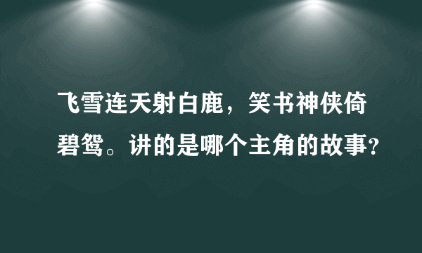 飞雪连天射白鹿，笑书神侠倚碧鸳。讲的是哪个主角的故事？