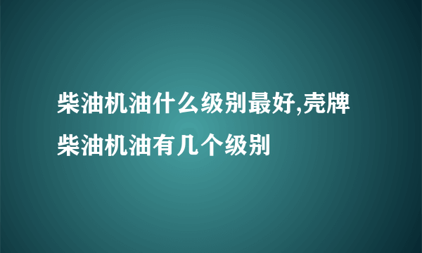 柴油机油什么级别最好,壳牌柴油机油有几个级别