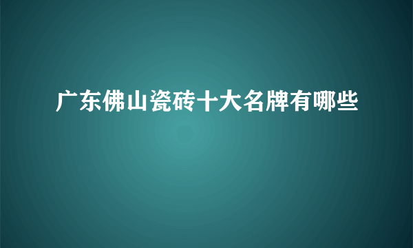 广东佛山瓷砖十大名牌有哪些