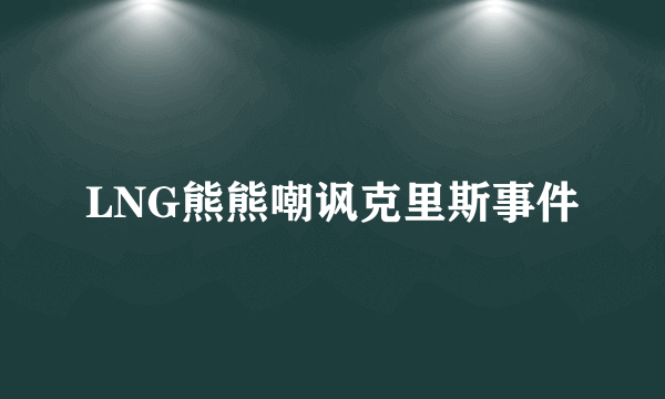 LNG熊熊嘲讽克里斯事件