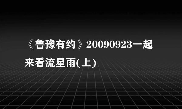 《鲁豫有约》20090923一起来看流星雨(上)