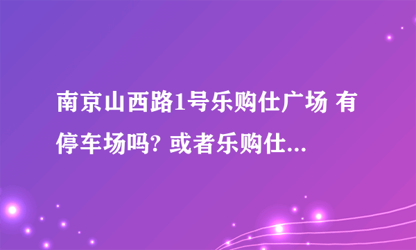 南京山西路1号乐购仕广场 有停车场吗? 或者乐购仕附近有什么比较方便停车的地方？谢谢~