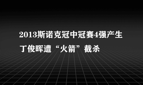 2013斯诺克冠中冠赛4强产生 丁俊晖遭“火箭”截杀