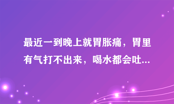 最近一到晚上就胃胀痛，胃里有气打不出来，喝水都会吐，以前从来没有过这样，很难受，怎么回事