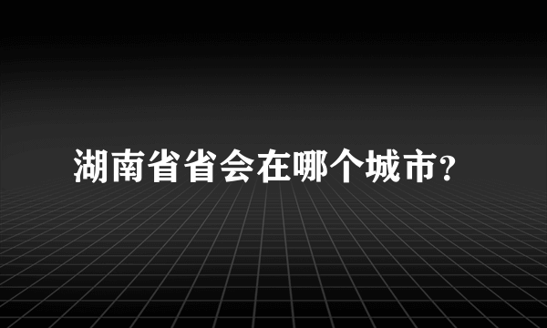 湖南省省会在哪个城市？