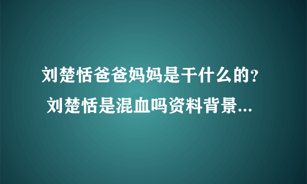 刘楚恬爸爸妈妈是干什么的？ 刘楚恬是混血吗资料背景起底_飞外网