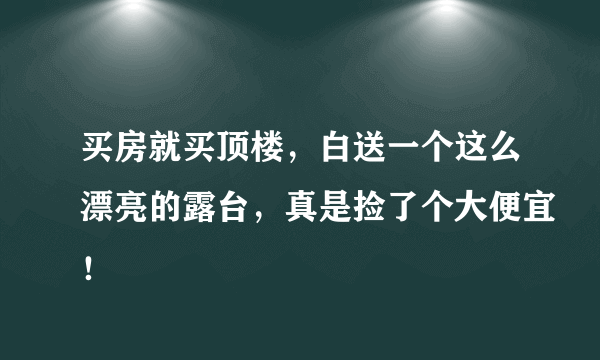 买房就买顶楼，白送一个这么漂亮的露台，真是捡了个大便宜！