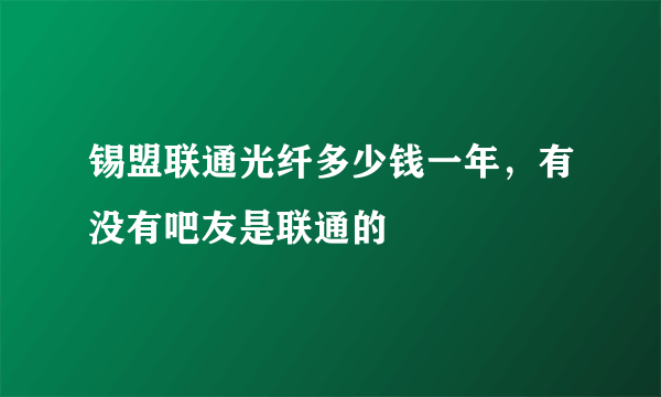 锡盟联通光纤多少钱一年，有没有吧友是联通的