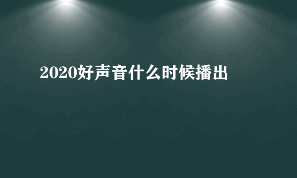 2020好声音什么时候播出