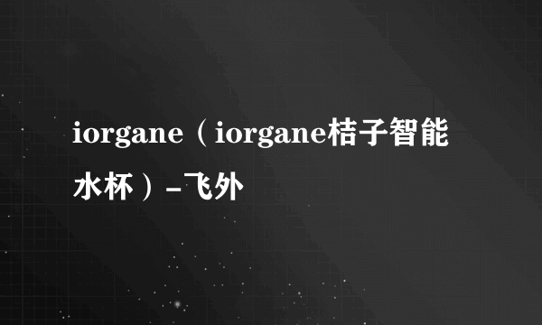 iorgane（iorgane桔子智能水杯）-飞外