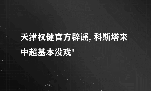 天津权健官方辟谣, 科斯塔来中超基本没戏