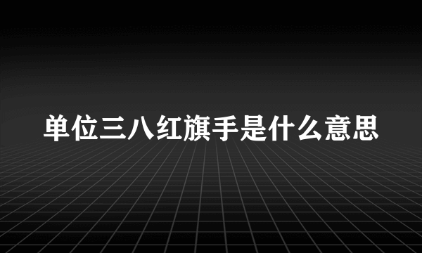 单位三八红旗手是什么意思