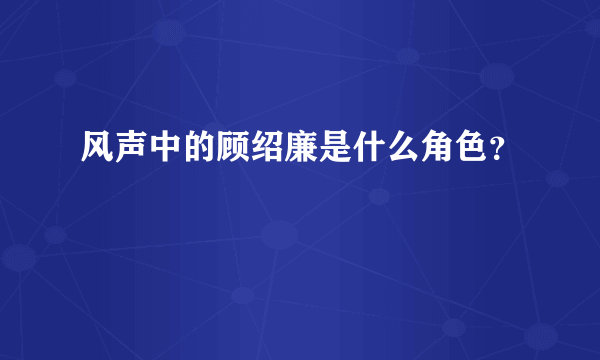 风声中的顾绍廉是什么角色？