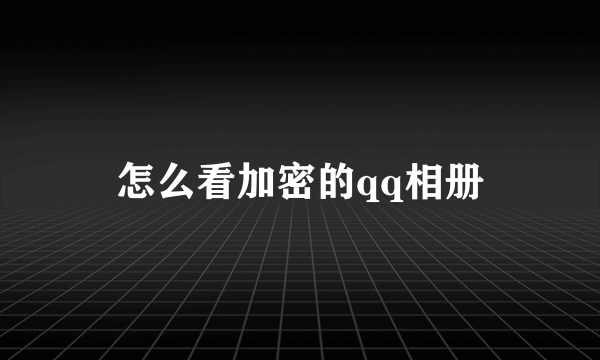 怎么看加密的qq相册