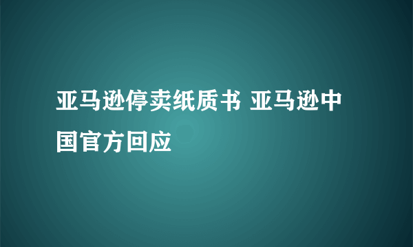 亚马逊停卖纸质书 亚马逊中国官方回应